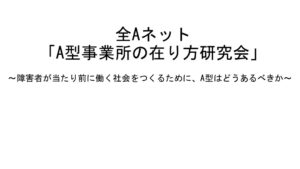 村木氏資料　全Aネット　A型事業所の在り方研究会（東京セミナー）
